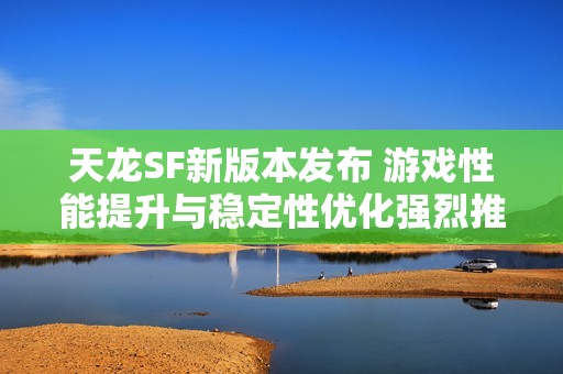 天龙SF新版本发布 游戏性能提升与稳定性优化强烈推荐