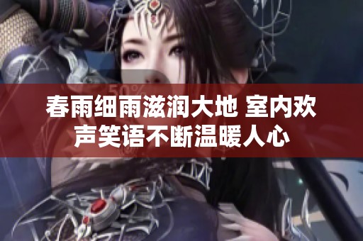 春雨细雨滋润大地 室内欢声笑语不断温暖人心