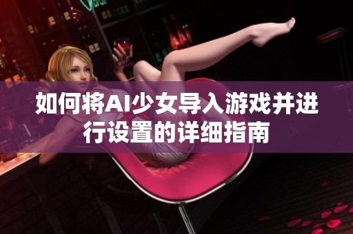 如何将AI少女导入游戏并进行设置的详细指南