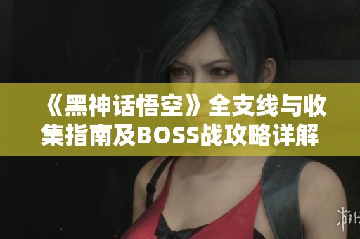 《黑神话悟空》全支线与收集指南及BOSS战攻略详解