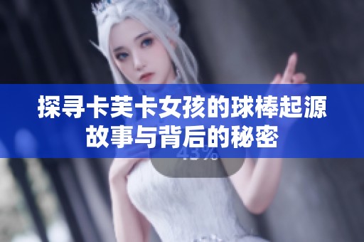 探寻卡芙卡女孩的球棒起源故事与背后的秘密