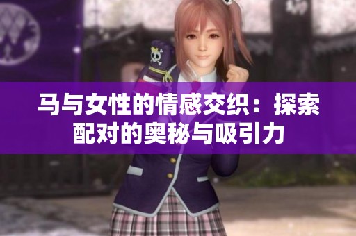 马与女性的情感交织：探索配对的奥秘与吸引力
