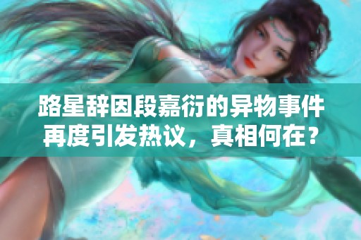 路星辞因段嘉衍的异物事件再度引发热议，真相何在？