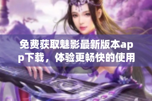 免费获取魅影最新版本app下载，体验更畅快的使用感受