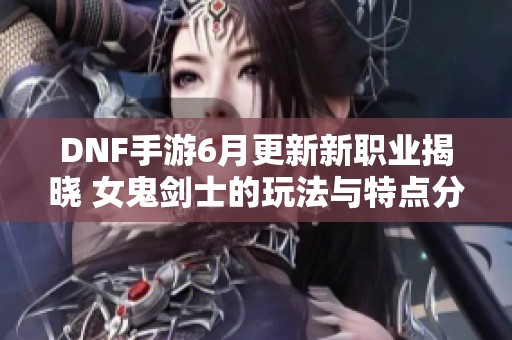 DNF手游6月更新新职业揭晓 女鬼剑士的玩法与特点分析