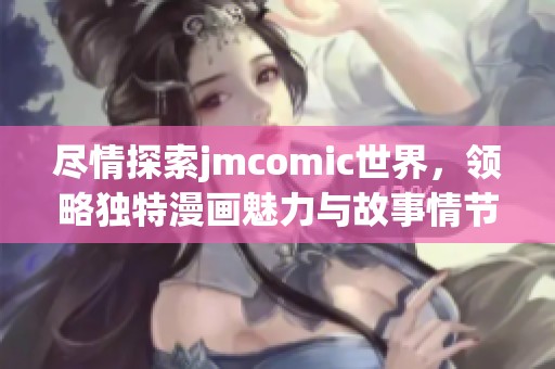 尽情探索jmcomic世界，领略独特漫画魅力与故事情节