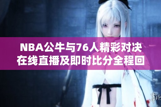 NBA公牛与76人精彩对决在线直播及即时比分全程回顾