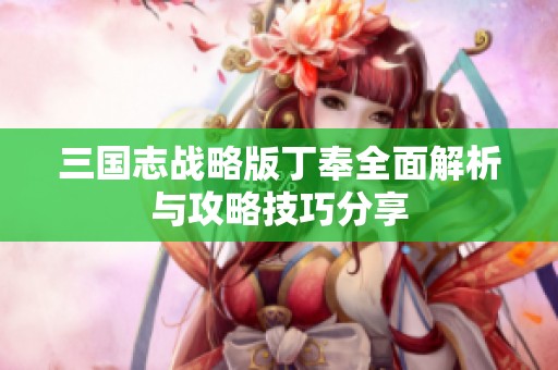 三国志战略版丁奉全面解析与攻略技巧分享