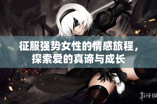 征服强势女性的情感旅程，探索爱的真谛与成长