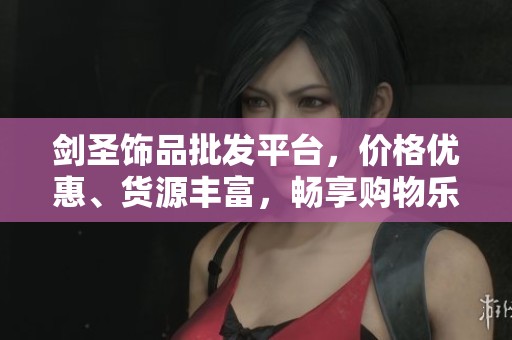 剑圣饰品批发平台，价格优惠、货源丰富，畅享购物乐趣
