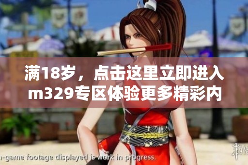 满18岁，点击这里立即进入m329专区体验更多精彩内容
