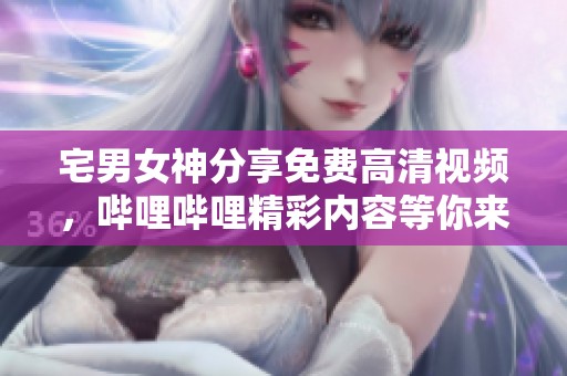 宅男女神分享免费高清视频，哔哩哔哩精彩内容等你来探讨