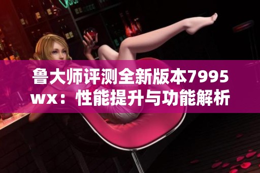 鲁大师评测全新版本7995wx：性能提升与功能解析