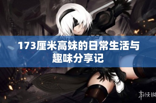 173厘米高妹的日常生活与趣味分享记
