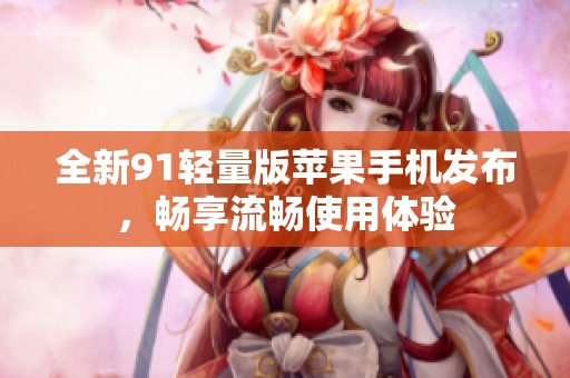 全新91轻量版苹果手机发布，畅享流畅使用体验