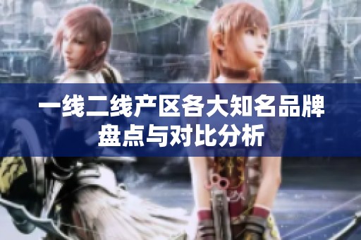 一线二线产区各大知名品牌盘点与对比分析