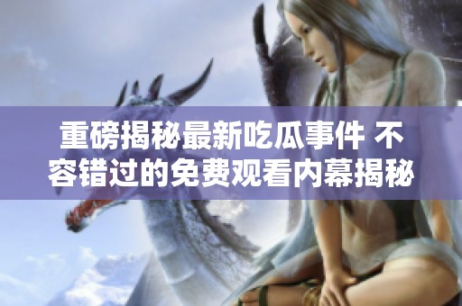 重磅揭秘最新吃瓜事件 不容错过的免费观看内幕揭秘