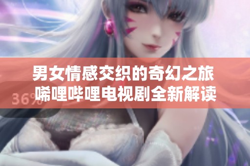 男女情感交织的奇幻之旅 唏哩哔哩电视剧全新解读