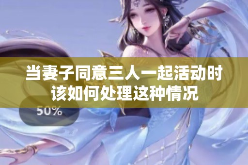 当妻子同意三人一起活动时该如何处理这种情况
