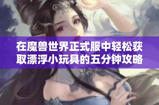 在魔兽世界正式服中轻松获取漂浮小玩具的五分钟攻略