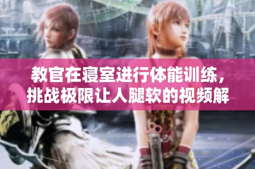 教官在寝室进行体能训练，挑战极限让人腿软的视频解析
