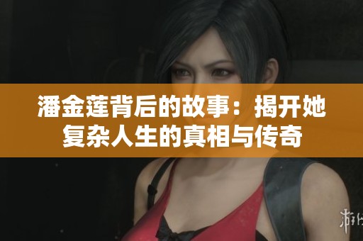 潘金莲背后的故事：揭开她复杂人生的真相与传奇