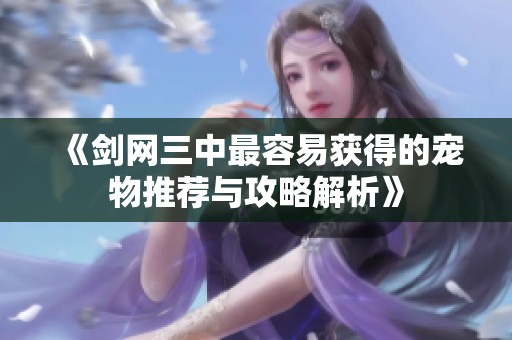 《剑网三中最容易获得的宠物推荐与攻略解析》
