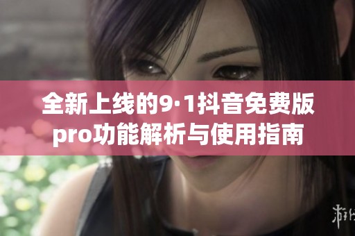 全新上线的9·1抖音免费版pro功能解析与使用指南