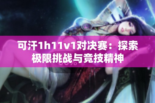 可汗1h11v1对决赛：探索极限挑战与竞技精神