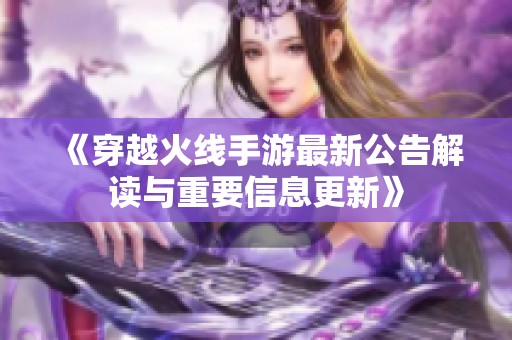 《穿越火线手游最新公告解读与重要信息更新》