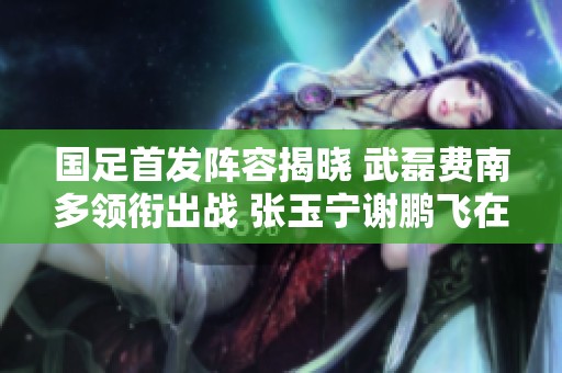 国足首发阵容揭晓 武磊费南多领衔出战 张玉宁谢鹏飞在替补名单中