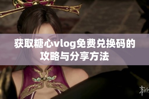 获取糖心vlog免费兑换码的攻略与分享方法