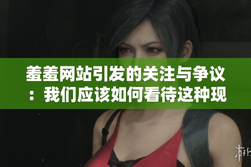 羞羞网站引发的关注与争议：我们应该如何看待这种现象