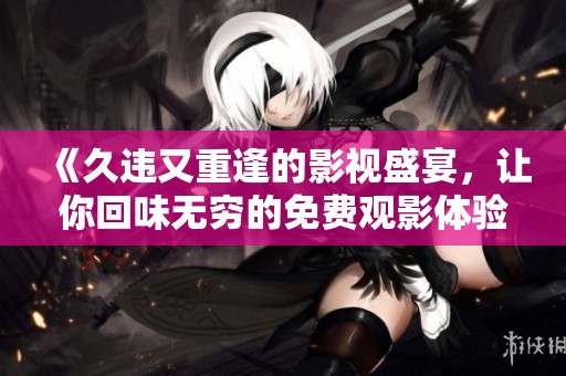 《久违又重逢的影视盛宴，让你回味无穷的免费观影体验》