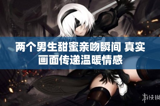 两个男生甜蜜亲吻瞬间 真实画面传递温暖情感