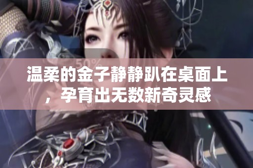 温柔的金子静静趴在桌面上，孕育出无数新奇灵感
