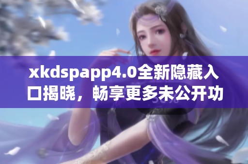 xkdspapp4.0全新隐藏入口揭晓，畅享更多未公开功能