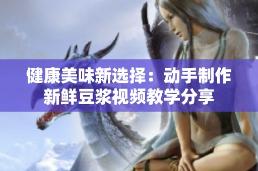 健康美味新选择：动手制作新鲜豆浆视频教学分享