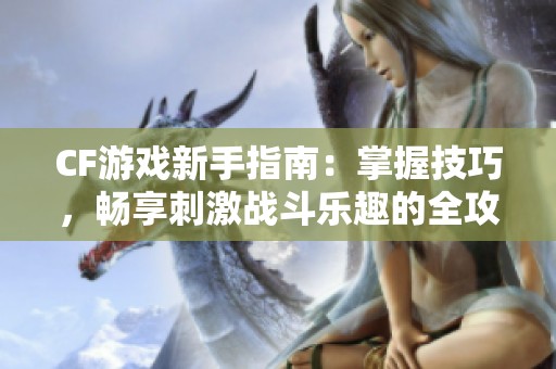 CF游戏新手指南：掌握技巧，畅享刺激战斗乐趣的全攻略