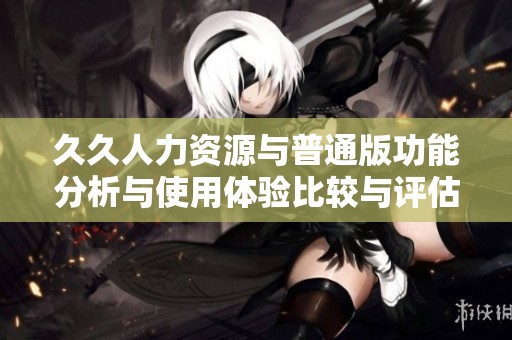 久久人力资源与普通版功能分析与使用体验比较与评估