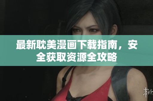 最新耽美漫画下载指南，安全获取资源全攻略