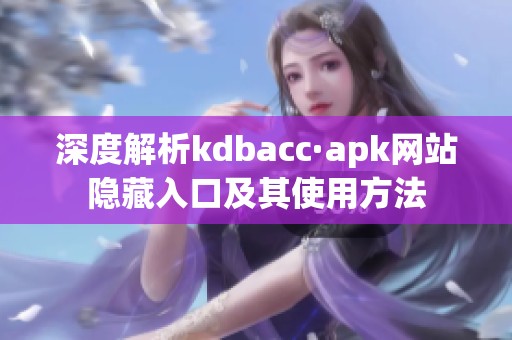 深度解析kdbacc·apk网站隐藏入口及其使用方法