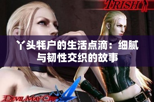 丫头牦户的生活点滴：细腻与韧性交织的故事