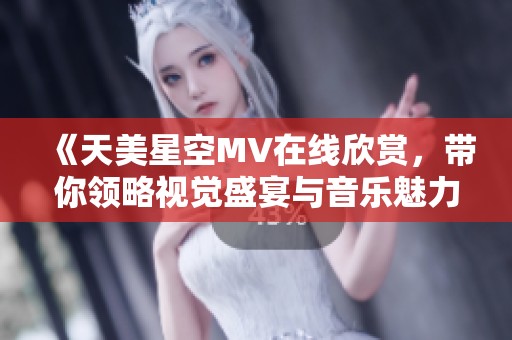 《天美星空MV在线欣赏，带你领略视觉盛宴与音乐魅力》