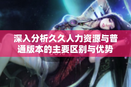 深入分析久久人力资源与普通版本的主要区别与优势