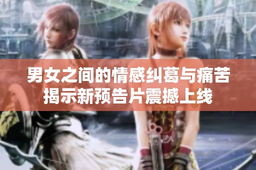 男女之间的情感纠葛与痛苦揭示新预告片震撼上线
