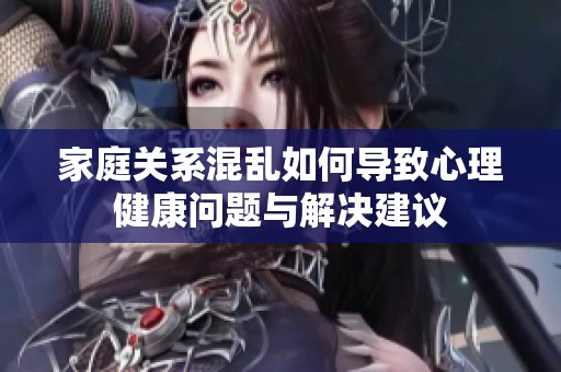 家庭关系混乱如何导致心理健康问题与解决建议