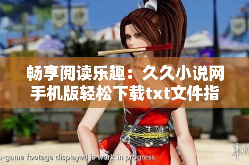 畅享阅读乐趣：久久小说网手机版轻松下载txt文件指南