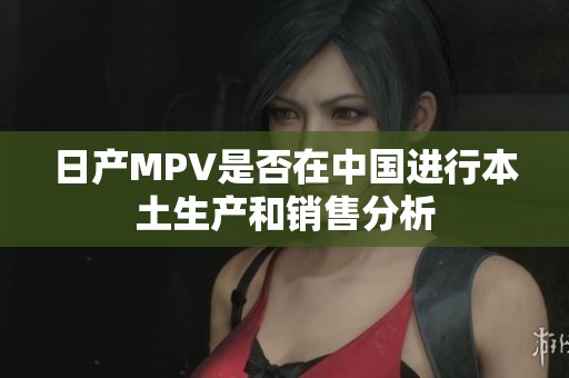 日产MPV是否在中国进行本土生产和销售分析