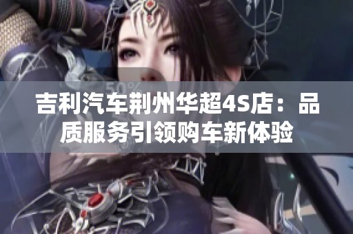吉利汽车荆州华超4S店：品质服务引领购车新体验